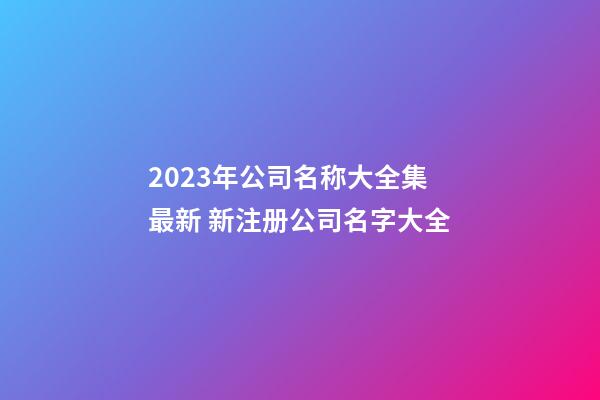 2023年公司名称大全集最新 新注册公司名字大全-第1张-公司起名-玄机派